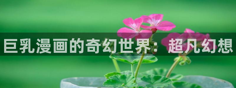 漫蛙漫画(网页入口)在线观看：巨乳漫画的奇幻世界：超凡幻想