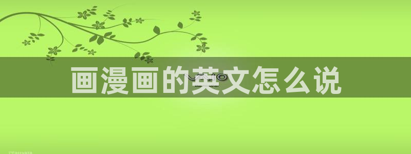 漫蛙2老版本：画漫画的英文怎么说