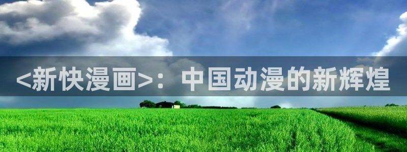 漫蛙漫画最火最热：<新快漫画>：中国动漫的新辉煌