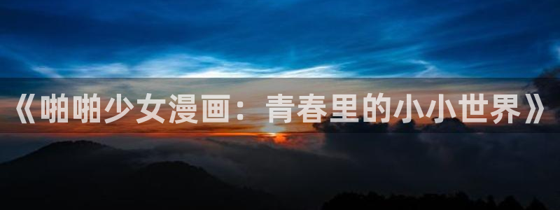 除了漫蛙还有哪些软件可以看漫画：《啪啪少女漫画：青春里的小小世界》