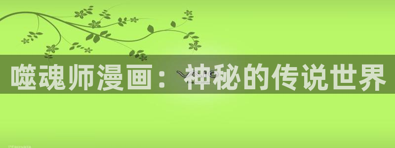 漫蛙入口链接：噬魂师漫画：神秘的传说世界